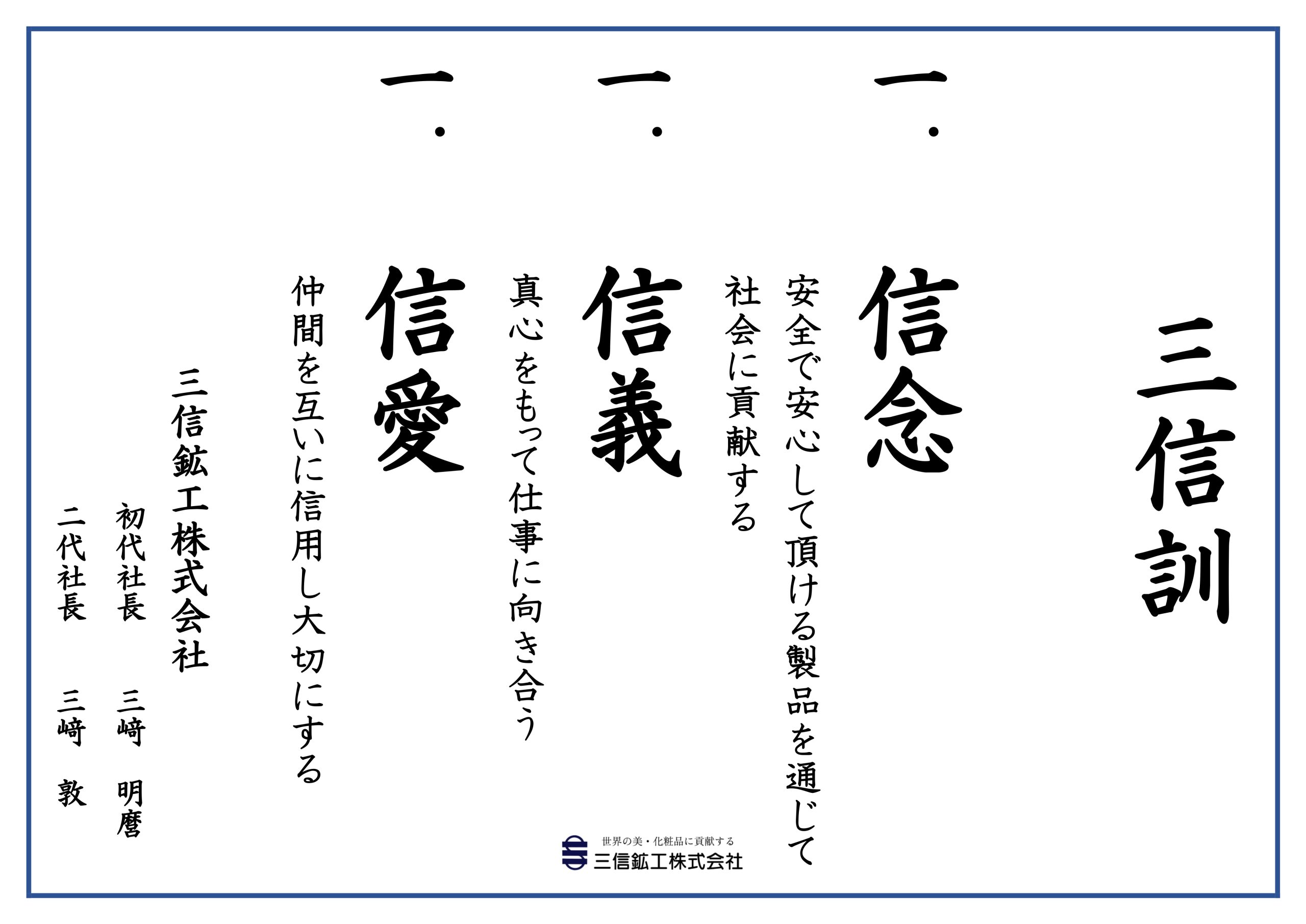 【三信訓】一、信念：安全で安心して頂ける製品を通じて社会に貢献する。一、信義：真心をもって仕事に向き合う。一、信愛：仲間を互いに信用し大切にする。三信鉱工株式会社・初代社長：三﨑明麿、二代社長：三﨑敦